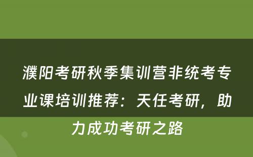 濮阳考研秋季集训营非统考专业课培训推荐：天任考研，助力成功考研之路