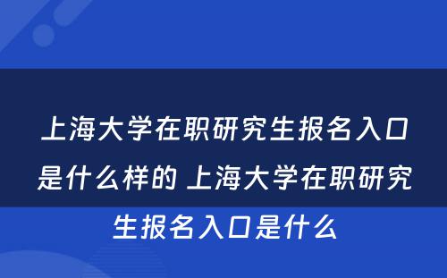 上海大学在职研究生报名入口是什么样的 上海大学在职研究生报名入口是什么