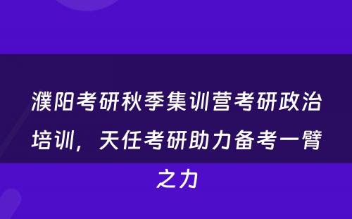 濮阳考研秋季集训营考研政治培训，天任考研助力备考一臂之力
