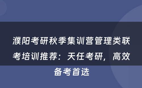 濮阳考研秋季集训营管理类联考培训推荐：天任考研，高效备考首选