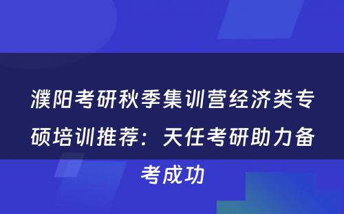 濮阳考研秋季集训营经济类专硕培训推荐：天任考研助力备考成功