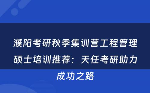 濮阳考研秋季集训营工程管理硕士培训推荐：天任考研助力成功之路