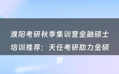 濮阳考研秋季集训营金融硕士培训推荐：天任考研助力金硕梦