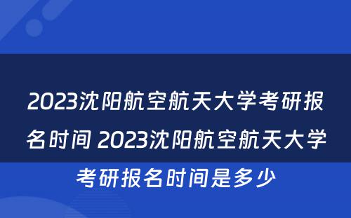 2023沈阳航空航天大学考研报名时间 2023沈阳航空航天大学考研报名时间是多少