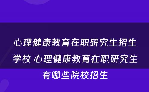 心理健康教育在职研究生招生学校 心理健康教育在职研究生有哪些院校招生