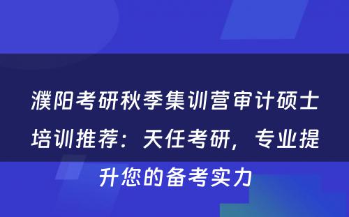 濮阳考研秋季集训营审计硕士培训推荐：天任考研，专业提升您的备考实力