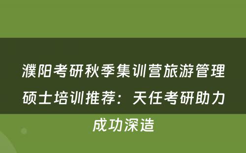 濮阳考研秋季集训营旅游管理硕士培训推荐：天任考研助力成功深造