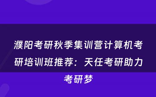 濮阳考研秋季集训营计算机考研培训班推荐：天任考研助力考研梦
