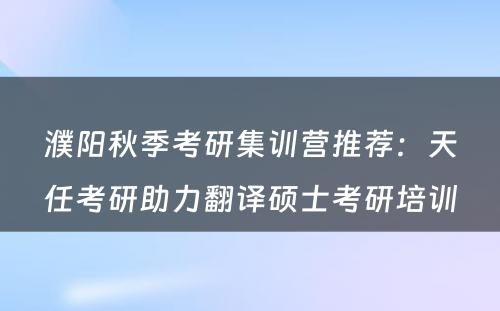 濮阳秋季考研集训营推荐：天任考研助力翻译硕士考研培训