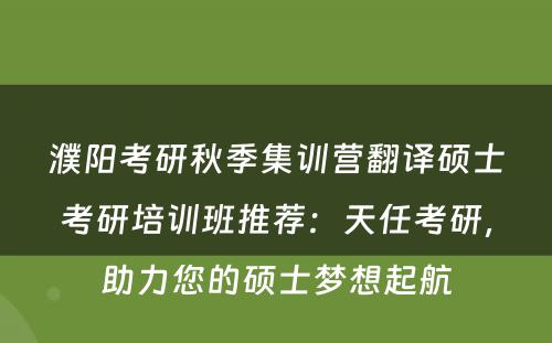 濮阳考研秋季集训营翻译硕士考研培训班推荐：天任考研，助力您的硕士梦想起航