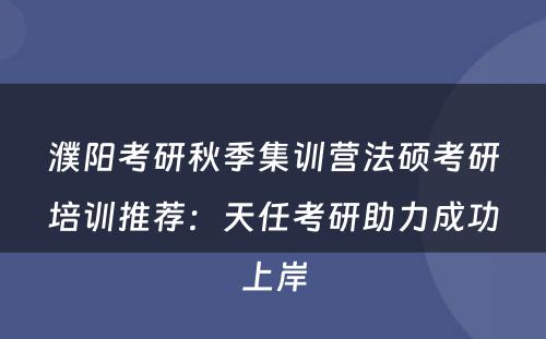 濮阳考研秋季集训营法硕考研培训推荐：天任考研助力成功上岸