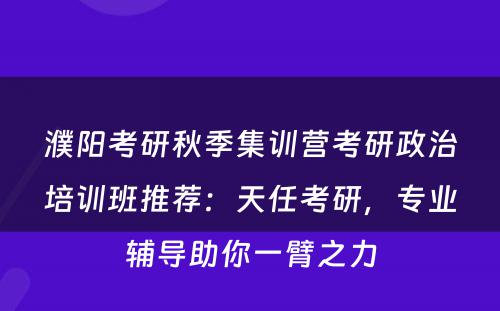 濮阳考研秋季集训营考研政治培训班推荐：天任考研，专业辅导助你一臂之力