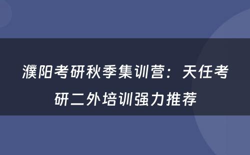 濮阳考研秋季集训营：天任考研二外培训强力推荐
