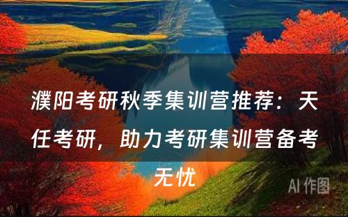 濮阳考研秋季集训营推荐：天任考研，助力考研集训营备考无忧
