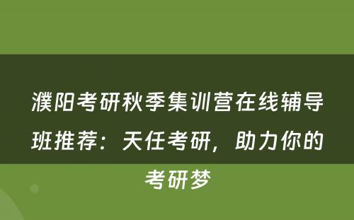 濮阳考研秋季集训营在线辅导班推荐：天任考研，助力你的考研梦