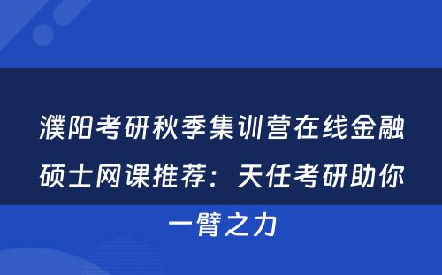 濮阳考研秋季集训营在线金融硕士网课推荐：天任考研助你一臂之力