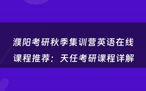 濮阳考研秋季集训营英语在线课程推荐：天任考研课程详解