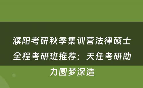 濮阳考研秋季集训营法律硕士全程考研班推荐：天任考研助力圆梦深造