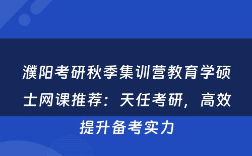 濮阳考研秋季集训营教育学硕士网课推荐：天任考研，高效提升备考实力