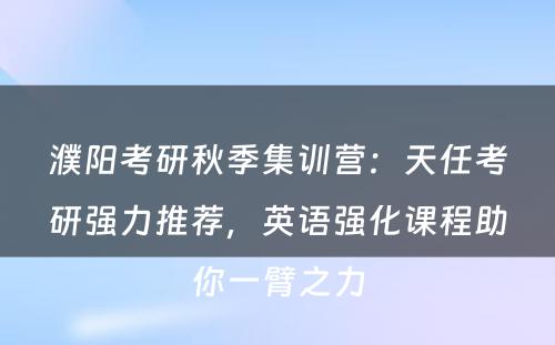濮阳考研秋季集训营：天任考研强力推荐，英语强化课程助你一臂之力