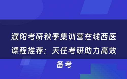 濮阳考研秋季集训营在线西医课程推荐：天任考研助力高效备考