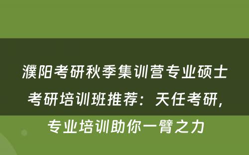 濮阳考研秋季集训营专业硕士考研培训班推荐：天任考研，专业培训助你一臂之力