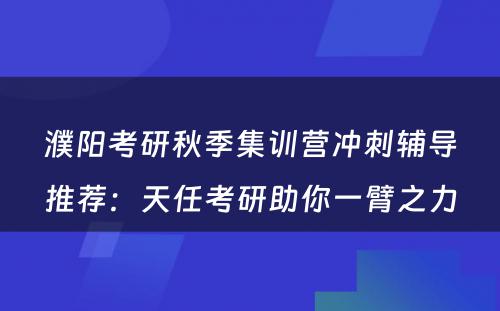 濮阳考研秋季集训营冲刺辅导推荐：天任考研助你一臂之力