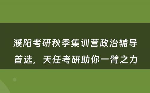 濮阳考研秋季集训营政治辅导首选，天任考研助你一臂之力