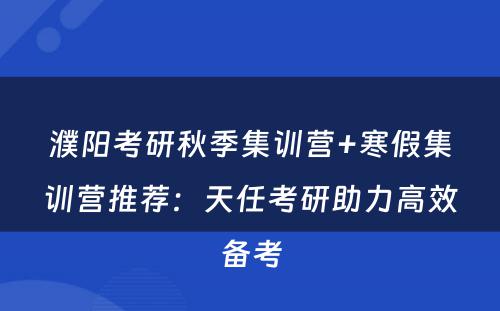 濮阳考研秋季集训营+寒假集训营推荐：天任考研助力高效备考