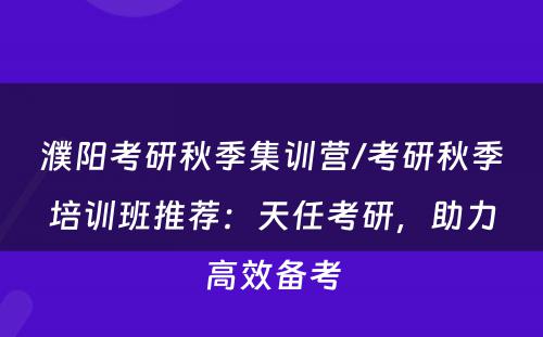 濮阳考研秋季集训营/考研秋季培训班推荐：天任考研，助力高效备考