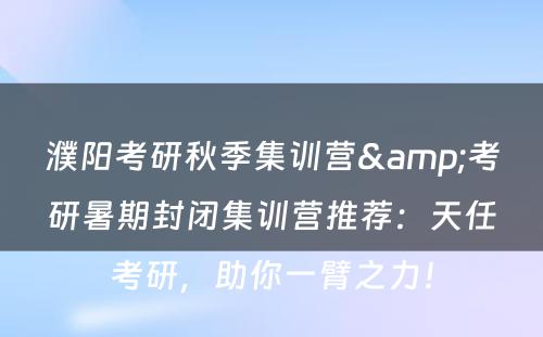 濮阳考研秋季集训营&考研暑期封闭集训营推荐：天任考研，助你一臂之力！