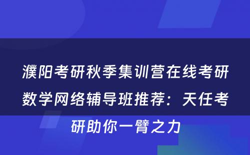 濮阳考研秋季集训营在线考研数学网络辅导班推荐：天任考研助你一臂之力