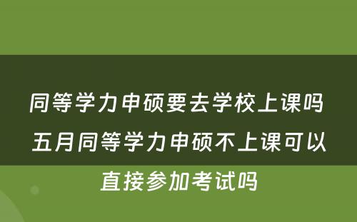 同等学力申硕要去学校上课吗 五月同等学力申硕不上课可以直接参加考试吗