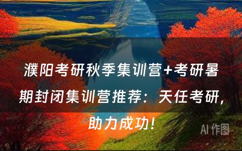 濮阳考研秋季集训营+考研暑期封闭集训营推荐：天任考研，助力成功！
