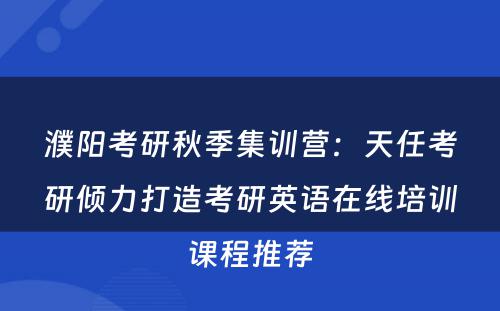 濮阳考研秋季集训营：天任考研倾力打造考研英语在线培训课程推荐