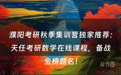 濮阳考研秋季集训营独家推荐：天任考研数学在线课程，备战金榜题名！