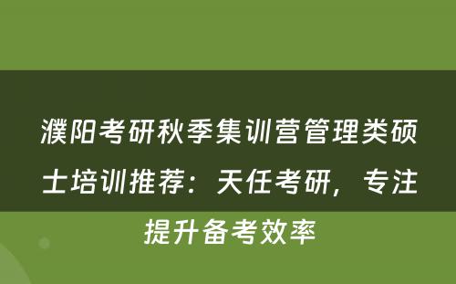 濮阳考研秋季集训营管理类硕士培训推荐：天任考研，专注提升备考效率