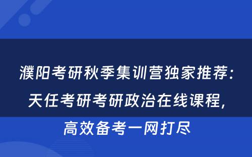 濮阳考研秋季集训营独家推荐：天任考研考研政治在线课程，高效备考一网打尽