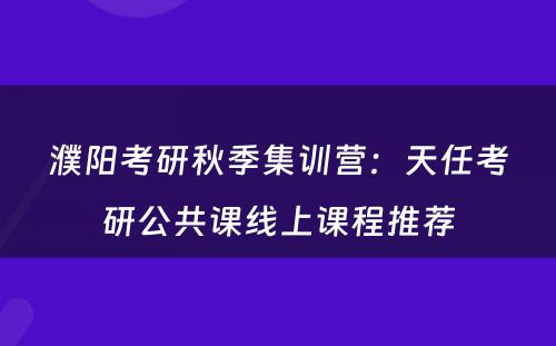 濮阳考研秋季集训营：天任考研公共课线上课程推荐