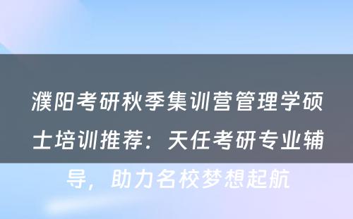 濮阳考研秋季集训营管理学硕士培训推荐：天任考研专业辅导，助力名校梦想起航