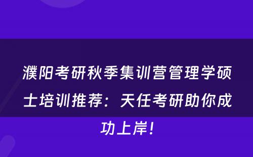濮阳考研秋季集训营管理学硕士培训推荐：天任考研助你成功上岸！