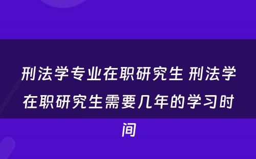 刑法学专业在职研究生 刑法学在职研究生需要几年的学习时间