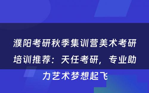 濮阳考研秋季集训营美术考研培训推荐：天任考研，专业助力艺术梦想起飞