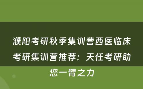濮阳考研秋季集训营西医临床考研集训营推荐：天任考研助您一臂之力