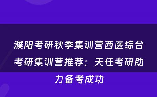 濮阳考研秋季集训营西医综合考研集训营推荐：天任考研助力备考成功