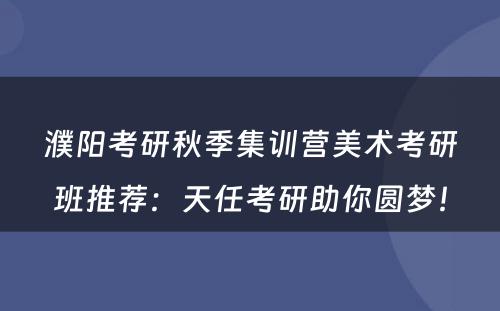 濮阳考研秋季集训营美术考研班推荐：天任考研助你圆梦！