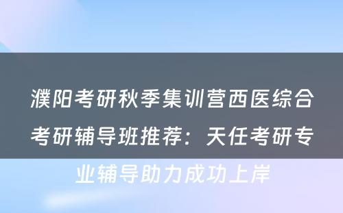 濮阳考研秋季集训营西医综合考研辅导班推荐：天任考研专业辅导助力成功上岸