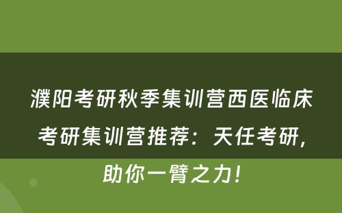 濮阳考研秋季集训营西医临床考研集训营推荐：天任考研，助你一臂之力！