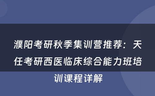 濮阳考研秋季集训营推荐：天任考研西医临床综合能力班培训课程详解