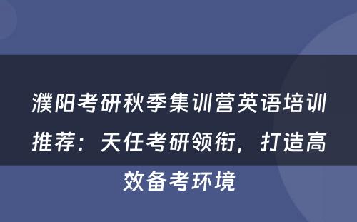 濮阳考研秋季集训营英语培训推荐：天任考研领衔，打造高效备考环境